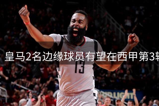 皇马2名边缘球员有望在西甲第3轮皇马vs马拉加，被穆帅安排首发